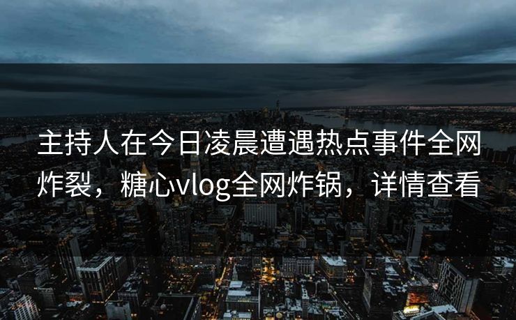 主持人在今日凌晨遭遇热点事件全网炸裂,糖心vlog全网炸锅,详情查看 主持人在今日凌晨遭遇热点事件全网炸裂,糖心vlog全网炸锅,详情查看