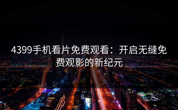 4399手机看片免费观看：开启无缝免费观影的新纪元