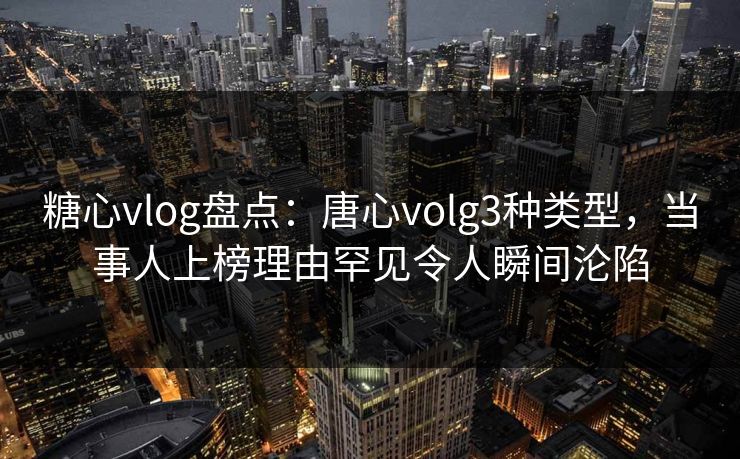 糖心vlog盘点:唐心volg3种类型,当事人上榜理由罕见令人瞬间沦陷 糖心vlog盘点:唐心volg3种类型,当事人上榜理由罕见令人瞬间沦陷