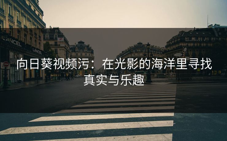 向日葵视频污:在光影的海洋里寻找真实与乐趣 向日葵视频污:在光影的海洋里寻找真实与乐趣
