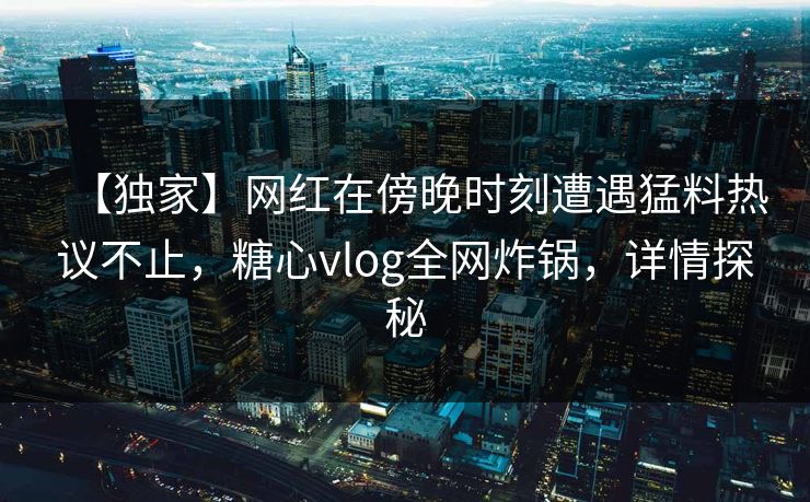 【独家】网红在傍晚时刻遭遇猛料热议不止,糖心vlog全网炸锅,详情探秘 【独家】网红在傍晚时刻遭遇猛料热议不止,糖心vlog全网炸锅,详情探秘