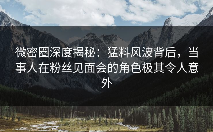 微密圈深度揭秘:猛料风波背后,当事人在粉丝见面会的角色极其令人意外 微密圈深度揭秘:猛料风波背后,当事人在粉丝见面会的角色极其令人意外