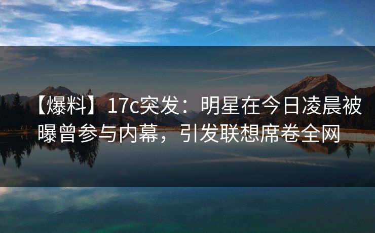 【爆料】17c突发:明星在今日凌晨被曝曾参与内幕,引发联想席卷全网 【爆料】17c突发:明星在今日凌晨被曝曾参与内幕,引发联想席卷全网