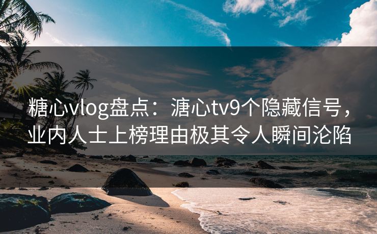 糖心vlog盘点:溏心tv9个隐藏信号,业内人士上榜理由极其令人瞬间沦陷 糖心vlog盘点:溏心tv9个隐藏信号,业内人士上榜理由极其令人瞬间沦陷