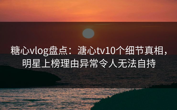糖心vlog盘点:溏心tv10个细节真相,明星上榜理由异常令人无法自持 糖心vlog盘点:溏心tv10个细节真相,明星上榜理由异常令人无法自持
