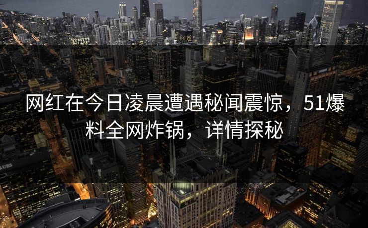 网红在今日凌晨遭遇秘闻震惊,51爆料全网炸锅,详情探秘 网红在今日凌晨遭遇秘闻震惊,51爆料全网炸锅,详情探秘