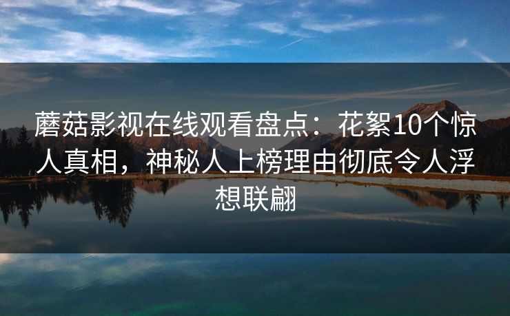 蘑菇影视在线观看盘点:花絮10个惊人真相,神秘人上榜理由彻底令人浮想联翩 蘑菇影视在线观看盘点:花絮10个惊人真相,神秘人上榜理由彻底令人浮想联翩