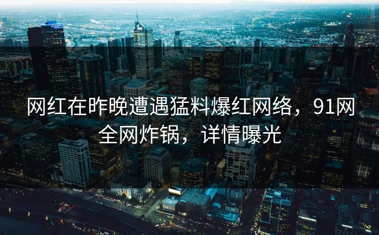 网红在昨晚遭遇猛料爆红网络，91网全网炸锅，详情曝光