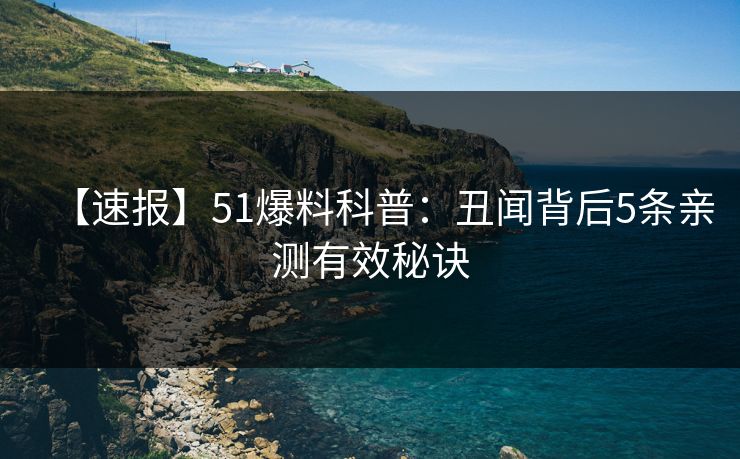【速报】51爆料科普：丑闻背后5条亲测有效秘诀