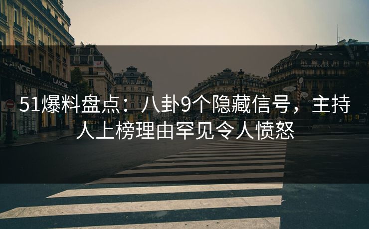 51爆料盘点：八卦9个隐藏信号，主持人上榜理由罕见令人愤怒