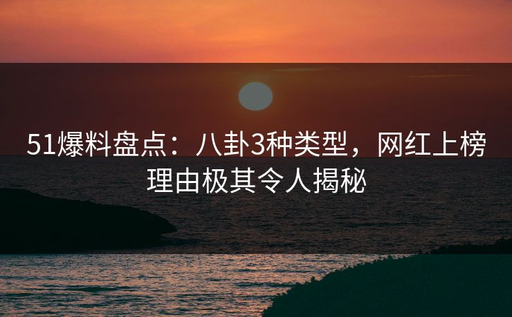 51爆料盘点:八卦3种类型,网红上榜理由极其令人揭秘 51爆料盘点:八卦3种类型,网红上榜理由极其令人揭秘