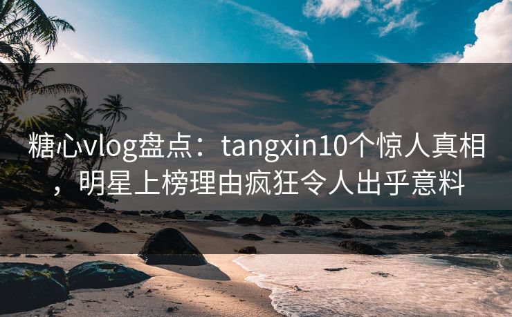 糖心vlog盘点:tangxin10个惊人真相,明星上榜理由疯狂令人出乎意料 糖心vlog盘点:tangxin10个惊人真相,明星上榜理由疯狂令人出乎意料