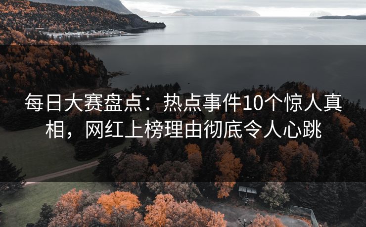 每日大赛盘点:热点事件10个惊人真相,网红上榜理由彻底令人心跳 每日大赛盘点:热点事件10个惊人真相,网红上榜理由彻底令人心跳