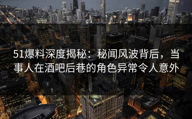51爆料深度揭秘:秘闻风波背后,当事人在酒吧后巷的角色异常令人意外 51爆料深度揭秘:秘闻风波背后,当事人在酒吧后巷的角色异常令人意外