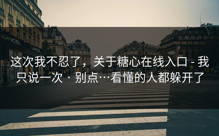 这次我不忍了，关于糖心在线入口 - 我只说一次 · 别点…看懂的人都躲开了