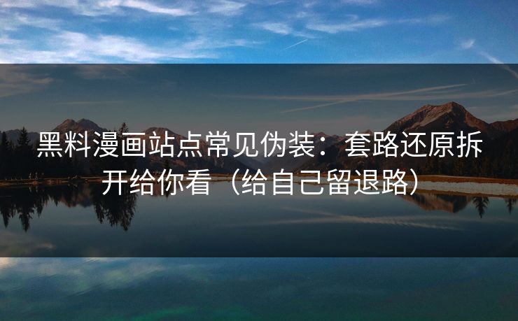 黑料漫画站点常见伪装：套路还原拆开给你看（给自己留退路）