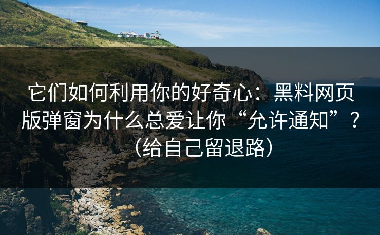 它们如何利用你的好奇心：黑料网页版弹窗为什么总爱让你“允许通知”？（给自己留退路）