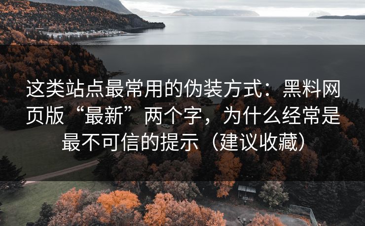 这类站点最常用的伪装方式:黑料网页版“最新”两个字,为什么经常是最不可信的提示(建议收藏) 这类站点最常用的伪装方式:黑料网页版“最新”两个字,为什么经常是最不可信的提示(建议收藏)