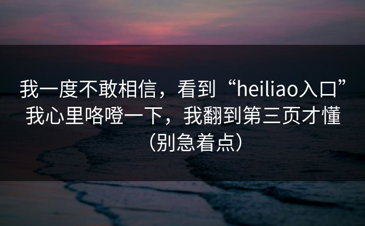 我一度不敢相信，看到“heiliao入口”我心里咯噔一下，我翻到第三页才懂（别急着点）