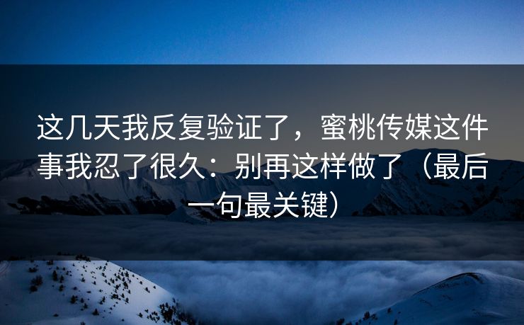 这几天我反复验证了，蜜桃传媒这件事我忍了很久：别再这样做了（最后一句最关键）