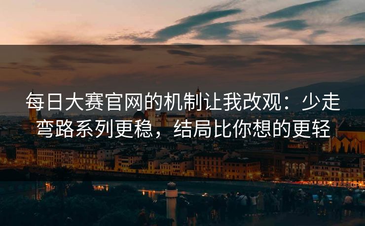 每日大赛官网的机制让我改观：少走弯路系列更稳，结局比你想的更轻