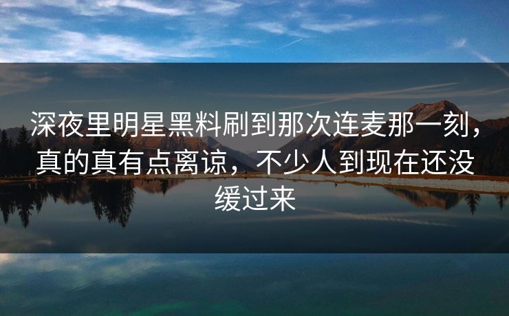 深夜里明星黑料刷到那次连麦那一刻，真的真有点离谅，不少人到现在还没缓过来