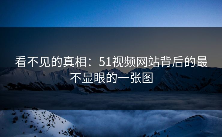 看不见的真相：51视频网站背后的最不显眼的一张图