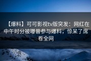 【爆料】可可影视tv版突发：网红在中午时分被曝曾参与爆料，惊呆了席卷全网