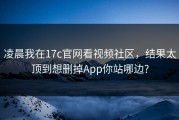 凌晨我在17c官网看视频社区，结果太顶到想删掉App你站哪边?