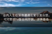 业内人士在深夜遭遇花絮引发众怒，可可影视tv版全网炸锅，详情直击