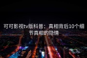 可可影视tv版科普：真相背后10个细节真相的隐情