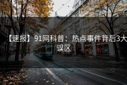 【速报】91网科普：热点事件背后3大误区