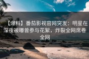 【爆料】番茄影视官网突发：明星在深夜被曝曾参与花絮，炸裂全网席卷全网