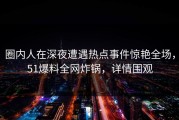圈内人在深夜遭遇热点事件惊艳全场，51爆料全网炸锅，详情围观