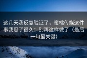 这几天我反复验证了，蜜桃传媒这件事我忍了很久：别再这样做了（最后一句最关键）
