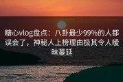 糖心vlog盘点：八卦最少99%的人都误会了，神秘人上榜理由极其令人暧昧蔓延