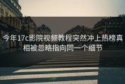 今年17c影院视频教程突然冲上热榜真相被忽略指向同一个细节