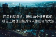 西瓜影院盘点：爆料10个细节真相，明星上榜理由极其令人掀起轩然大波