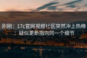 刚刚：17c官网视频社区突然冲上热榜：疑似更新指向同一个细节
