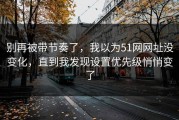 别再被带节奏了，我以为51网网址没变化，直到我发现设置优先级悄悄变了