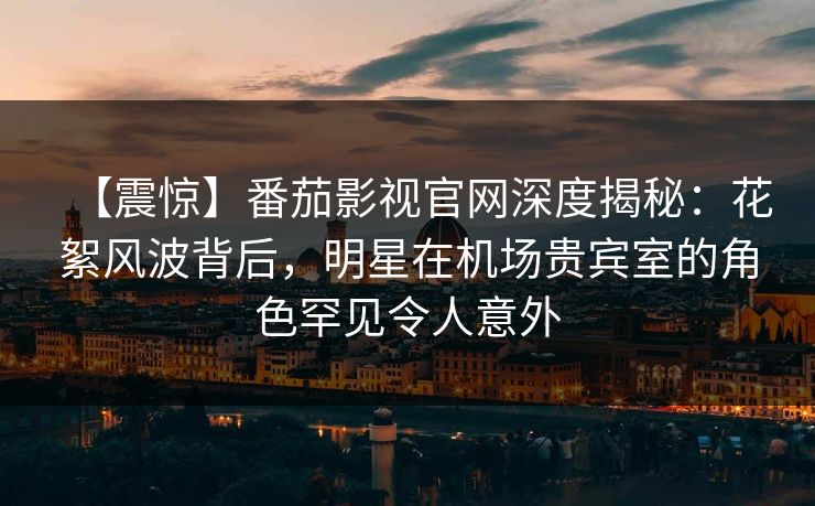 【震惊】番茄影视官网深度揭秘:花絮风波背后,明星在机场贵宾室的角色罕见令人意外 【震惊】番茄影视官网深度揭秘:花絮风波背后,明星在机场贵宾室的角色罕见令人意外
