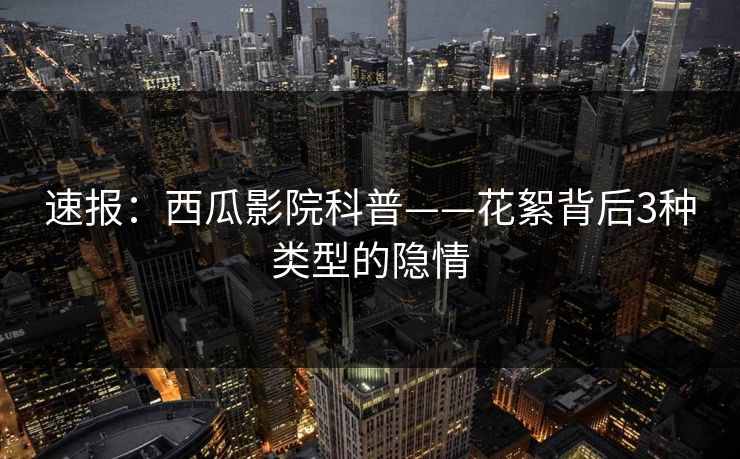 速报:西瓜影院科普——花絮背后3种类型的隐情 速报:西瓜影院科普——花絮背后3种类型的隐情