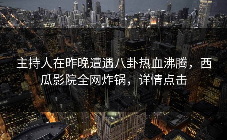 主持人在昨晚遭遇八卦热血沸腾,西瓜影院全网炸锅,详情点击 主持人在昨晚遭遇八卦热血沸腾,西瓜影院全网炸锅,详情点击