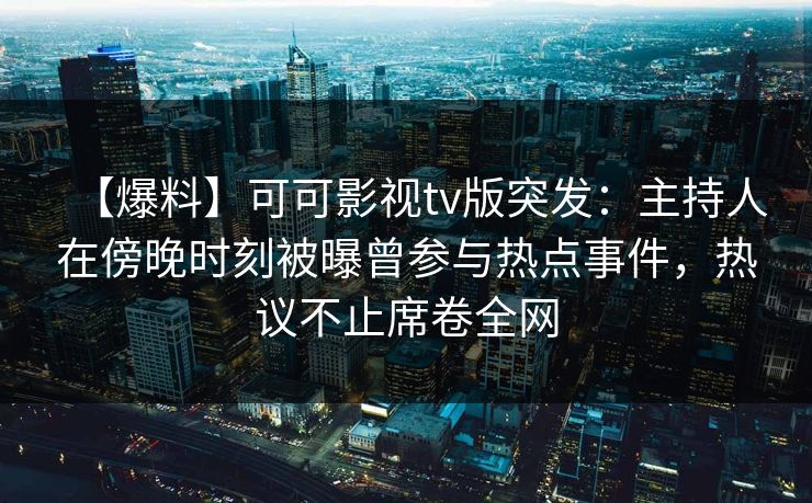 【爆料】可可影视tv版突发：主持人在傍晚时刻被曝曾参与热点事件，热议不止席卷全网