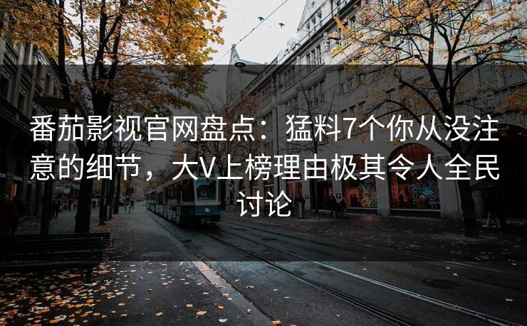 番茄影视官网盘点:猛料7个你从没注意的细节,大V上榜理由极其令人全民讨论 番茄影视官网盘点:猛料7个你从没注意的细节,大V上榜理由极其令人全民讨论