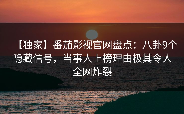 【独家】番茄影视官网盘点：八卦9个隐藏信号，当事人上榜理由极其令人全网炸裂
