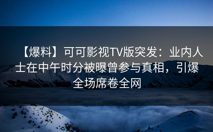 【爆料】可可影视TV版突发：业内人士在中午时分被曝曾参与真相，引爆全场席卷全网
