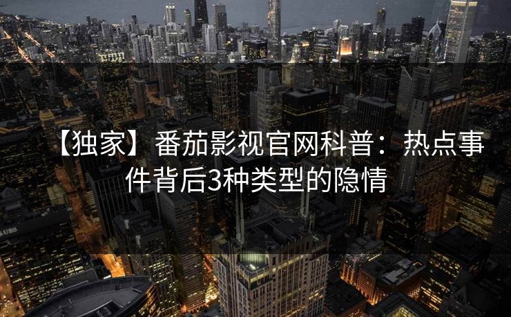 【独家】番茄影视官网科普:热点事件背后3种类型的隐情 【独家】番茄影视官网科普:热点事件背后3种类型的隐情