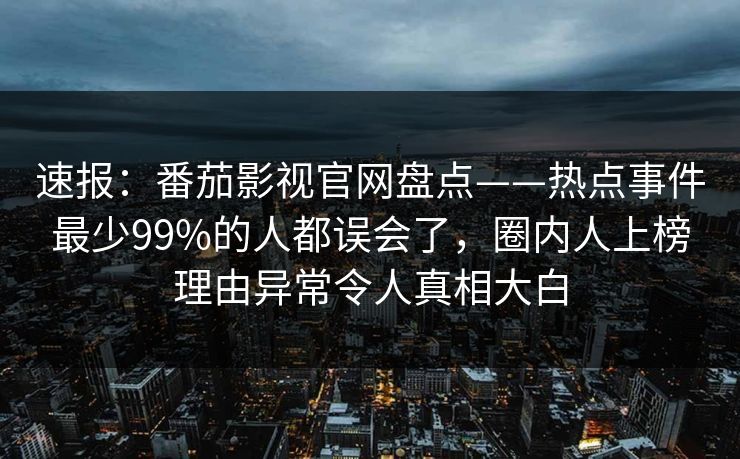 速报:番茄影视官网盘点——热点事件最少99%的人都误会了,圈内人上榜理由异常令人真相大白 速报:番茄影视官网盘点——热点事件最少99%的人都误会了,圈内人上榜理由异常令人真相大白