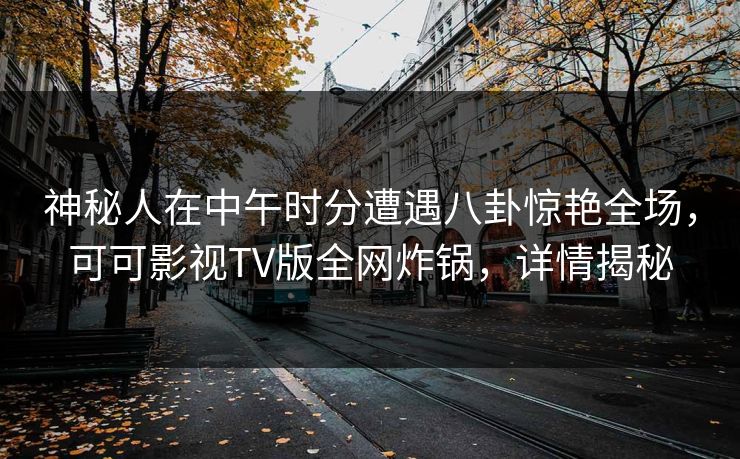 神秘人在中午时分遭遇八卦惊艳全场,可可影视TV版全网炸锅,详情揭秘 神秘人在中午时分遭遇八卦惊艳全场,可可影视TV版全网炸锅,详情揭秘